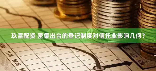 玖富配资 密集出台的登记制度对信托业影响几何？