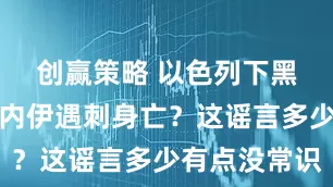 创赢策略 以色列下黑手，哈梅内伊遇刺身亡？这谣言多少有点没常识