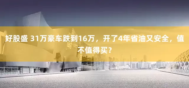 好股盛 31万豪车跌到16万,开了4年省油又安全,值不值得买?