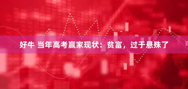 好牛 当年高考赢家现状:贫富,过于悬殊了