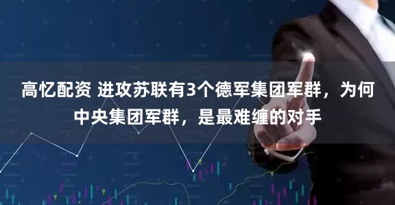 高忆配资 进攻苏联有3个德军集团军群,为何中央集团军群,是最难缠的对手