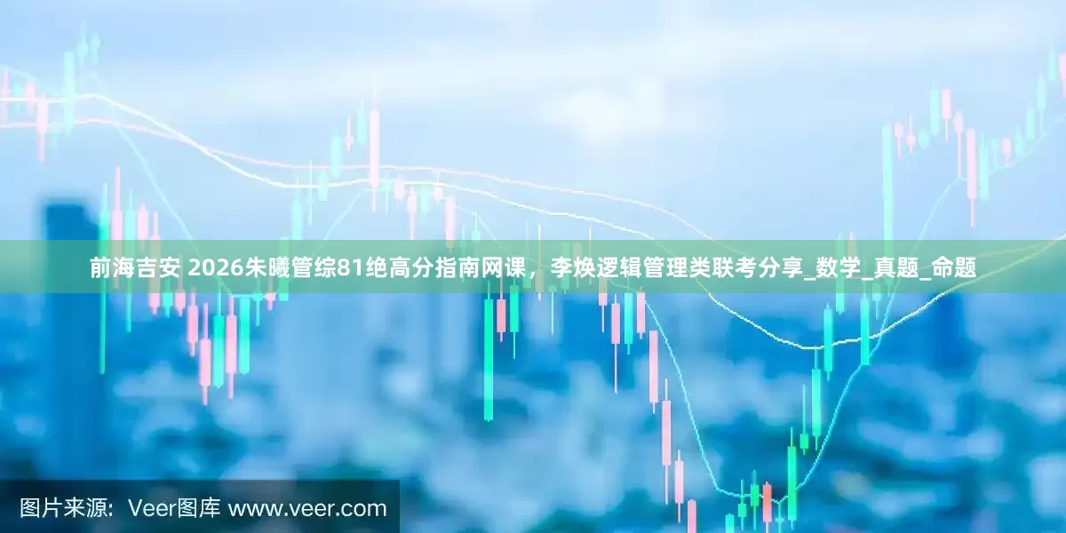 前海吉安 2026朱曦管综81绝高分指南网课，李焕逻辑管理类联考分享_数学_真题_命题