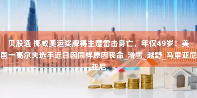 贝股通 挪威奥运奖牌得主遭雷击身亡，年仅49岁！美国一高尔夫选手近日因同样原因丧命_滑雪_越野_马里亚尼