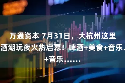 万通资本 7月31日,大杭州这里的啤酒潮玩夜火热启幕!啤酒+美食+音乐……