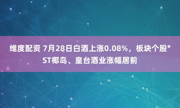 维度配资 7月28日白酒上涨0.08%，板块个股*ST椰岛、皇台酒业涨幅居前