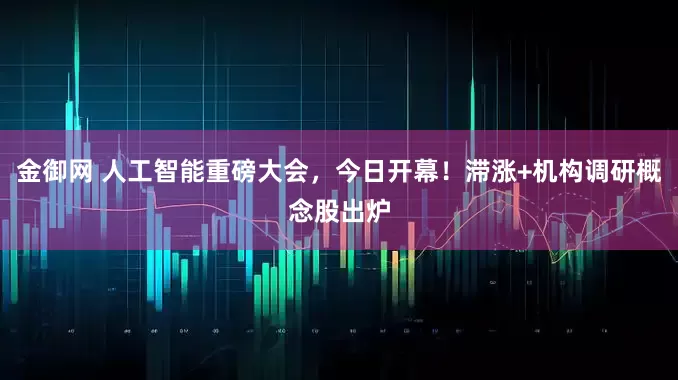金御网 人工智能重磅大会，今日开幕！滞涨+机构调研概念股出炉