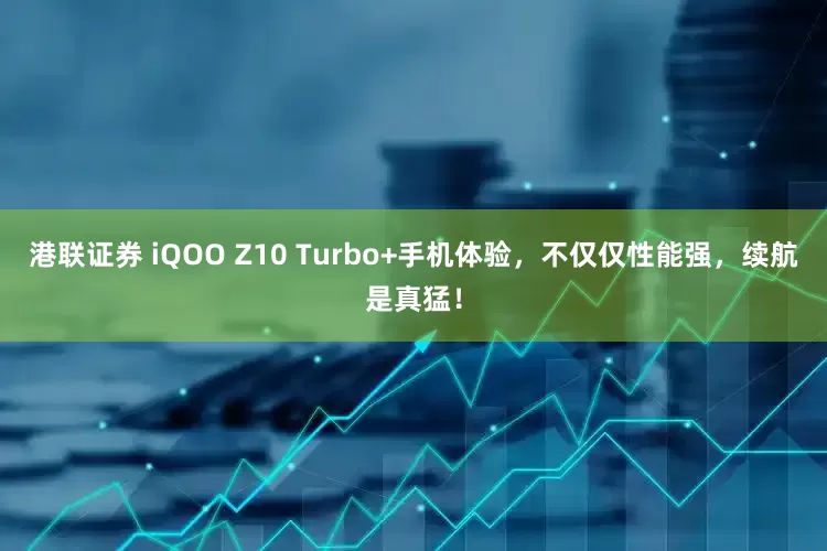港联证券 iQOO Z10 Turbo+手机体验,不仅仅性能强,续航是真猛!