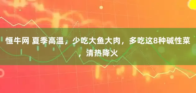 恒牛网 夏季高温，少吃大鱼大肉，多吃这8种碱性菜，清热降火