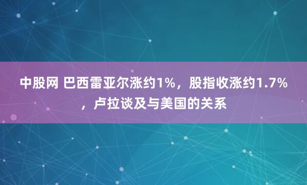 中股网 巴西雷亚尔涨约1%，股指收涨约1.7%，卢拉谈及与美国的关系