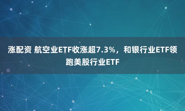 涨配资 航空业ETF收涨超7.3%,和银行业ETF领跑美股行业ETF
