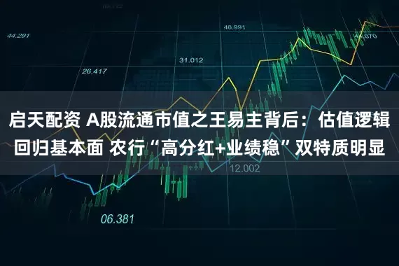 启天配资 A股流通市值之王易主背后：估值逻辑回归基本面 农行“高分红+业绩稳”双特质明显
