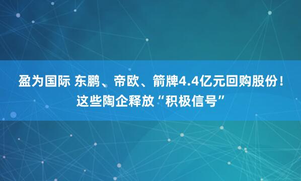 盈为国际 东鹏、帝欧、箭牌4.4亿元回购股份!这些陶企释放“积极信号”
