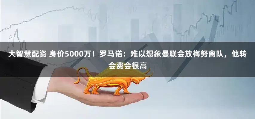 大智慧配资 身价5000万！罗马诺：难以想象曼联会放梅努离队，他转会费会很高