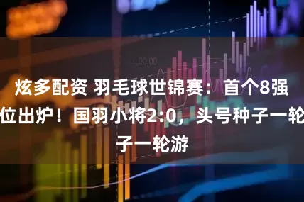 炫多配资 羽毛球世锦赛:首个8强席位出炉!国羽小将2:0,头号种子一轮游