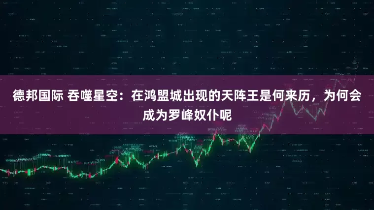 德邦国际 吞噬星空：在鸿盟城出现的天阵王是何来历，为何会成为罗峰奴仆呢