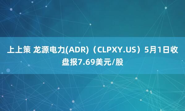 上上策 龙源电力(ADR)（CLPXY.US）5月1日收盘报7.69美元/股