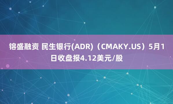 镕盛融资 民生银行(ADR)（CMAKY.US）5月1日收盘报4.12美元/股