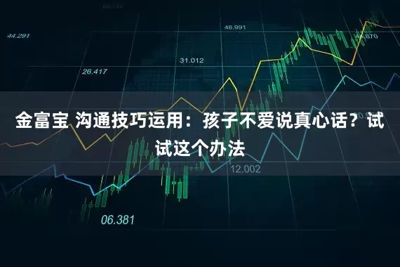 金富宝 沟通技巧运用：孩子不爱说真心话？试试这个办法