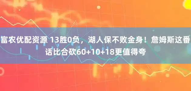 富农优配资源 13胜0负，湖人保不败金身！詹姆斯这番话比合砍60+10+18更值得夸