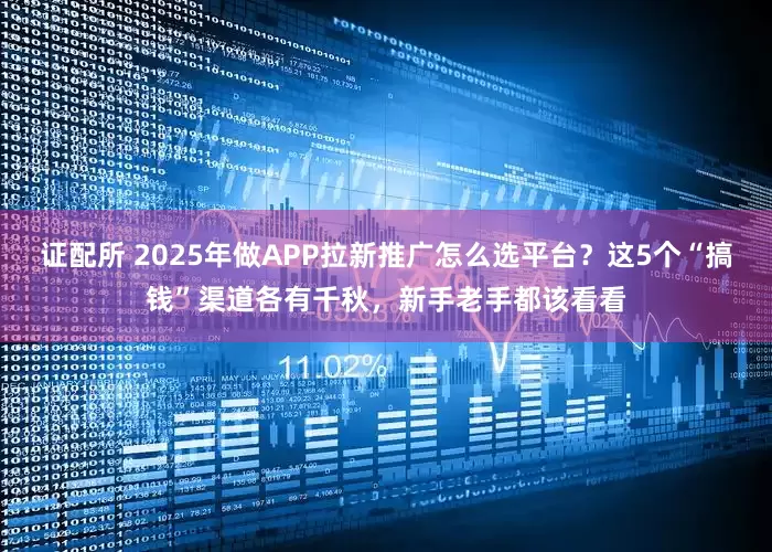 证配所 2025年做APP拉新推广怎么选平台？这5个“搞钱”渠道各有千秋，新手老手都该看看