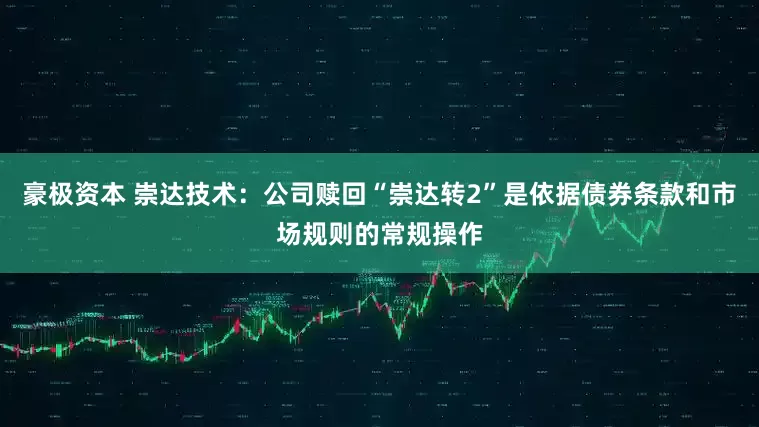 豪极资本 崇达技术：公司赎回“崇达转2”是依据债券条款和市场规则的常规操作