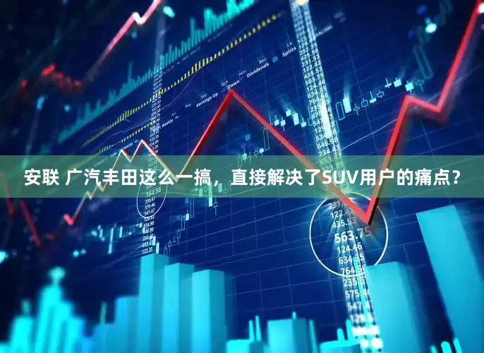 安联 广汽丰田这么一搞，直接解决了SUV用户的痛点？