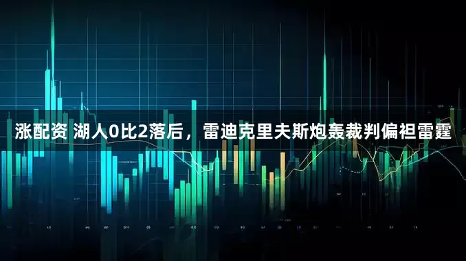 涨配资 湖人0比2落后，雷迪克里夫斯炮轰裁判偏袒雷霆
