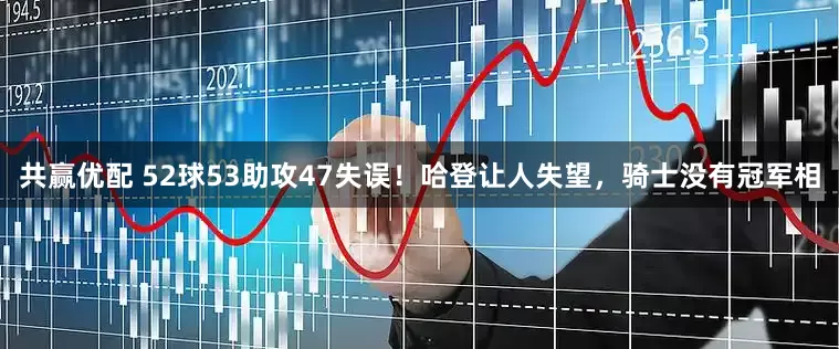 共赢优配 52球53助攻47失误！哈登让人失望，骑士没有冠军相