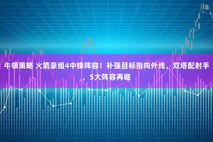 牛领策略 火箭豪组4中锋阵容！补强目标指向外线，双塔配射手，5大阵容再临